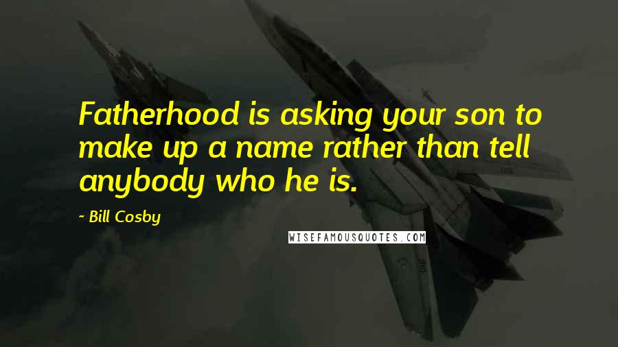 Bill Cosby Quotes: Fatherhood is asking your son to make up a name rather than tell anybody who he is.