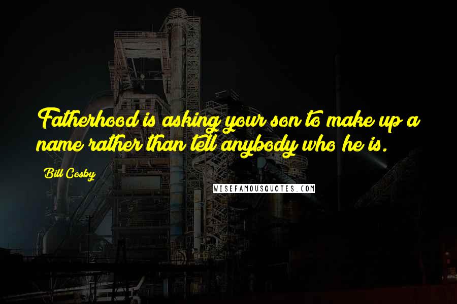 Bill Cosby Quotes: Fatherhood is asking your son to make up a name rather than tell anybody who he is.