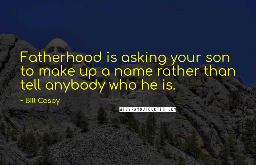 Bill Cosby Quotes: Fatherhood is asking your son to make up a name rather than tell anybody who he is.