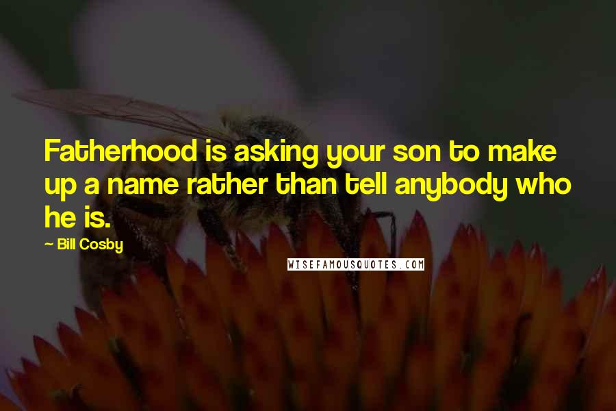 Bill Cosby Quotes: Fatherhood is asking your son to make up a name rather than tell anybody who he is.