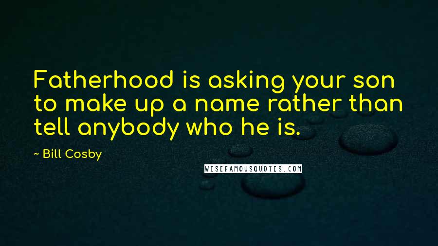 Bill Cosby Quotes: Fatherhood is asking your son to make up a name rather than tell anybody who he is.