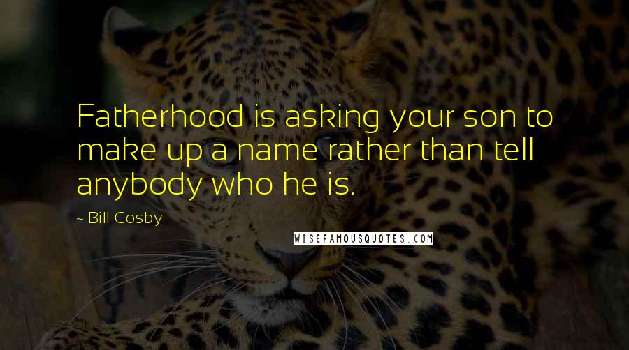 Bill Cosby Quotes: Fatherhood is asking your son to make up a name rather than tell anybody who he is.