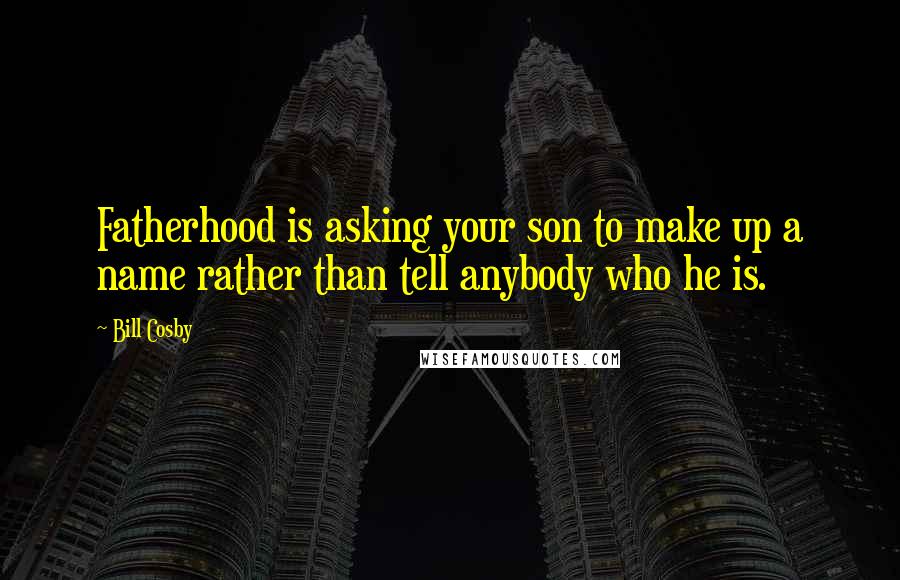 Bill Cosby Quotes: Fatherhood is asking your son to make up a name rather than tell anybody who he is.