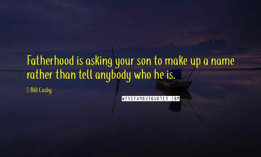 Bill Cosby Quotes: Fatherhood is asking your son to make up a name rather than tell anybody who he is.