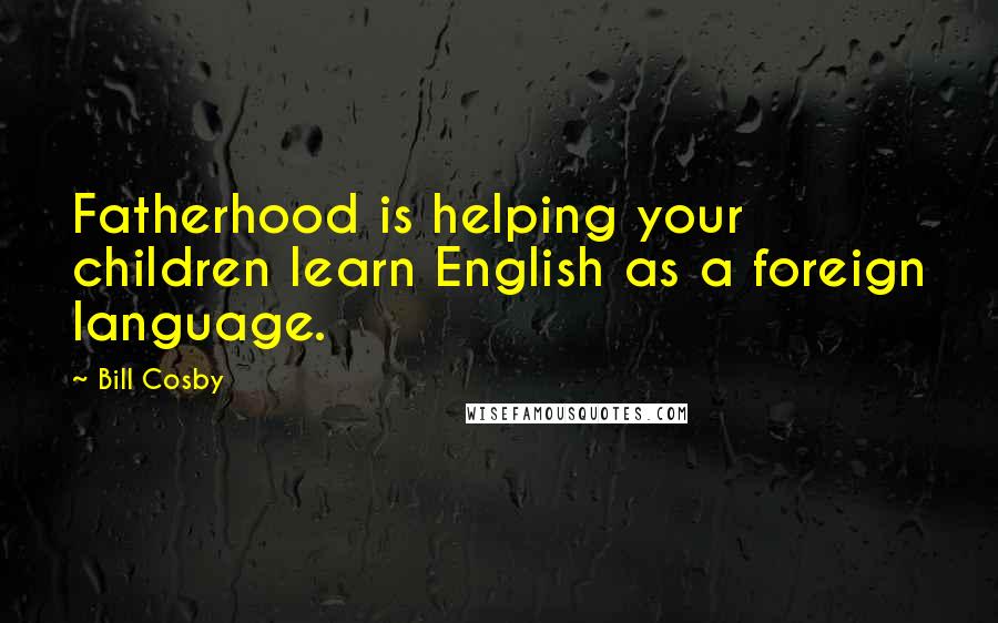 Bill Cosby Quotes: Fatherhood is helping your children learn English as a foreign language.