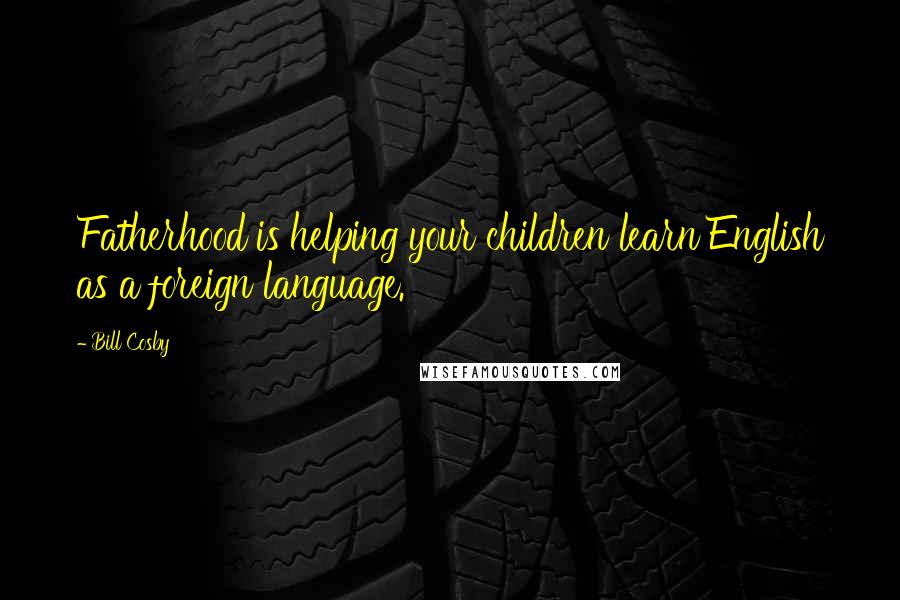Bill Cosby Quotes: Fatherhood is helping your children learn English as a foreign language.