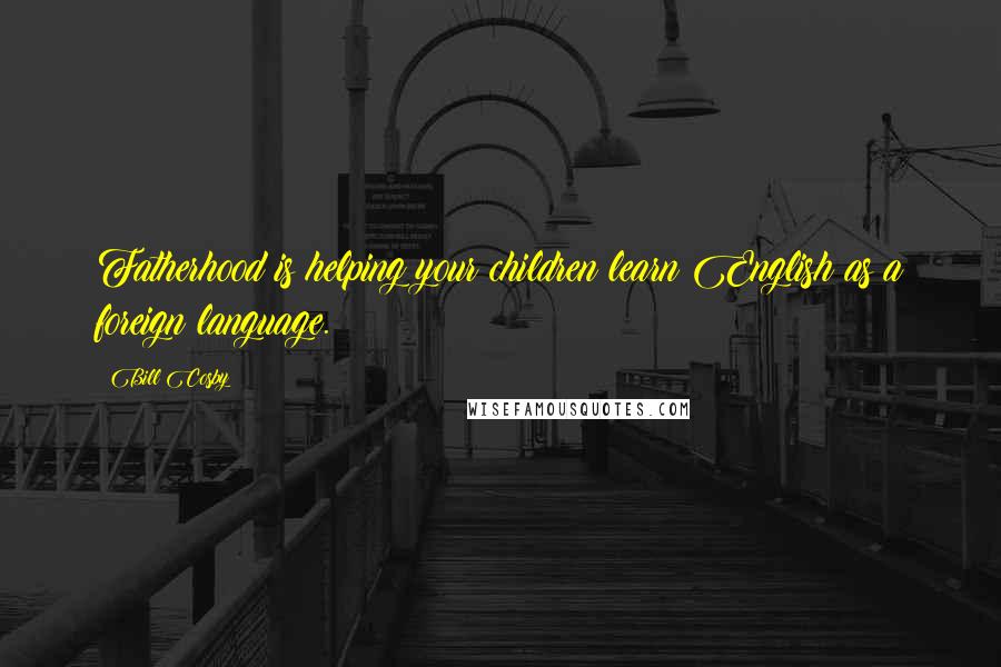 Bill Cosby Quotes: Fatherhood is helping your children learn English as a foreign language.