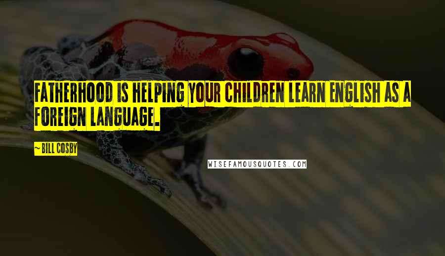 Bill Cosby Quotes: Fatherhood is helping your children learn English as a foreign language.