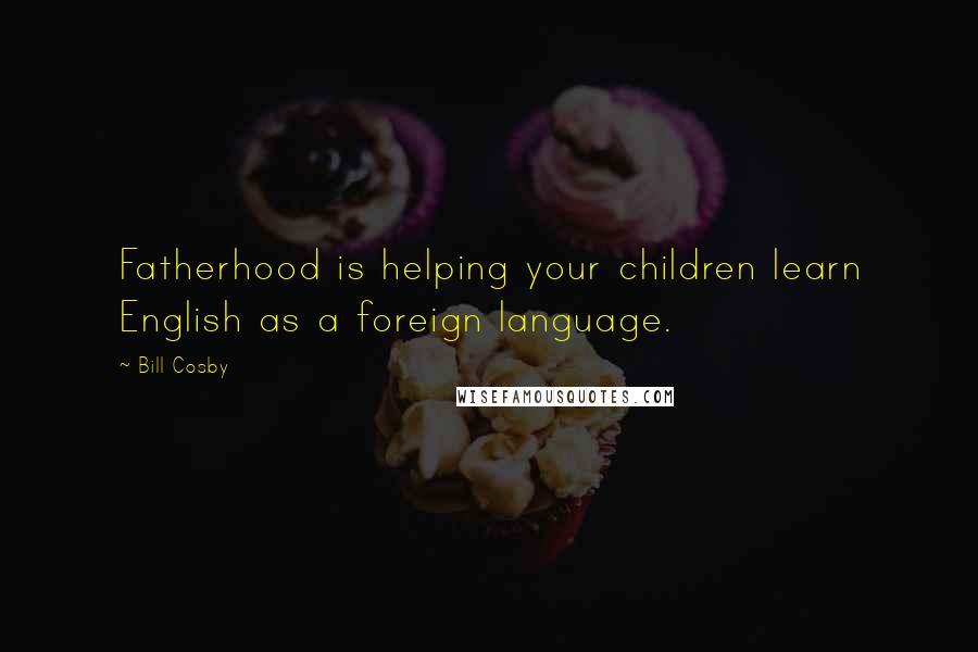 Bill Cosby Quotes: Fatherhood is helping your children learn English as a foreign language.