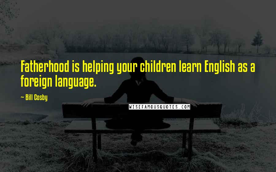 Bill Cosby Quotes: Fatherhood is helping your children learn English as a foreign language.