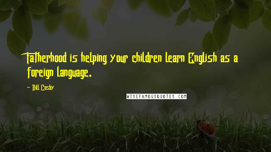 Bill Cosby Quotes: Fatherhood is helping your children learn English as a foreign language.