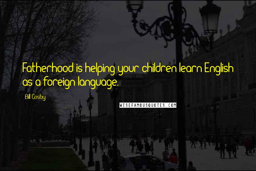 Bill Cosby Quotes: Fatherhood is helping your children learn English as a foreign language.