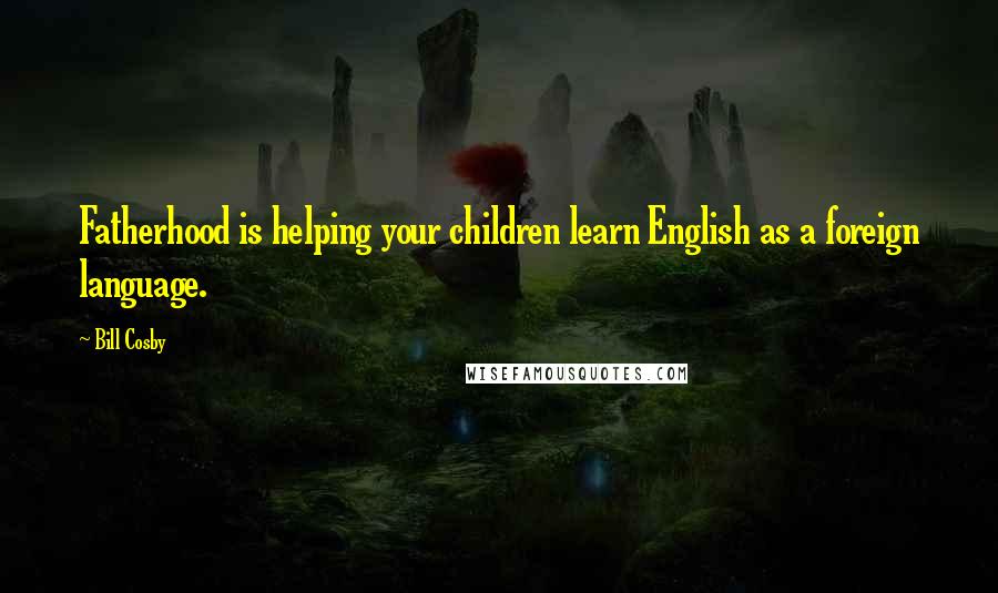 Bill Cosby Quotes: Fatherhood is helping your children learn English as a foreign language.