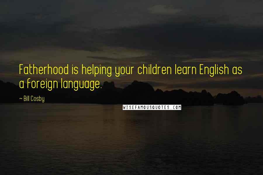 Bill Cosby Quotes: Fatherhood is helping your children learn English as a foreign language.