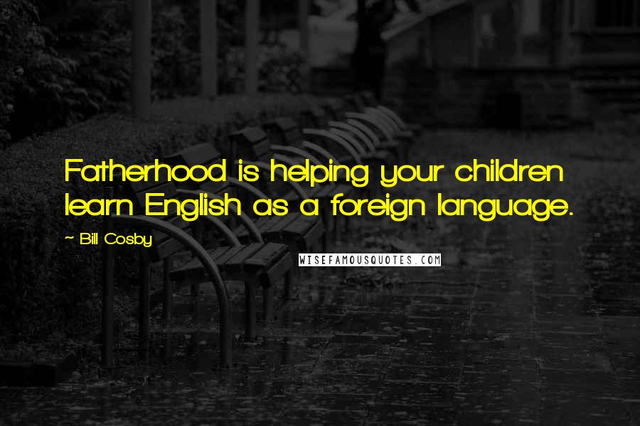 Bill Cosby Quotes: Fatherhood is helping your children learn English as a foreign language.