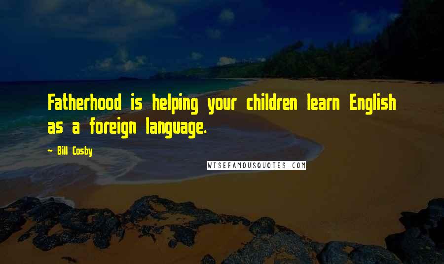Bill Cosby Quotes: Fatherhood is helping your children learn English as a foreign language.
