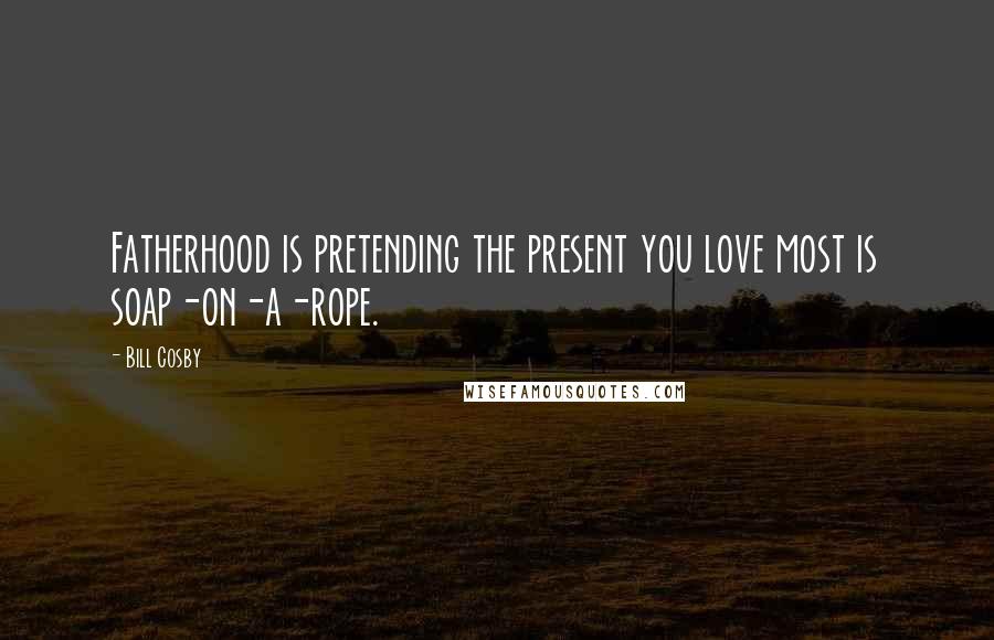 Bill Cosby Quotes: Fatherhood is pretending the present you love most is soap-on-a-rope.