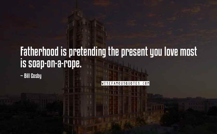 Bill Cosby Quotes: Fatherhood is pretending the present you love most is soap-on-a-rope.