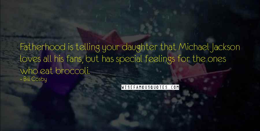 Bill Cosby Quotes: Fatherhood is telling your daughter that Michael Jackson loves all his fans, but has special feelings for the ones who eat broccoli.
