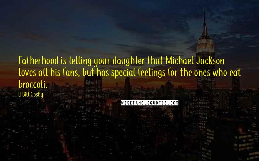 Bill Cosby Quotes: Fatherhood is telling your daughter that Michael Jackson loves all his fans, but has special feelings for the ones who eat broccoli.