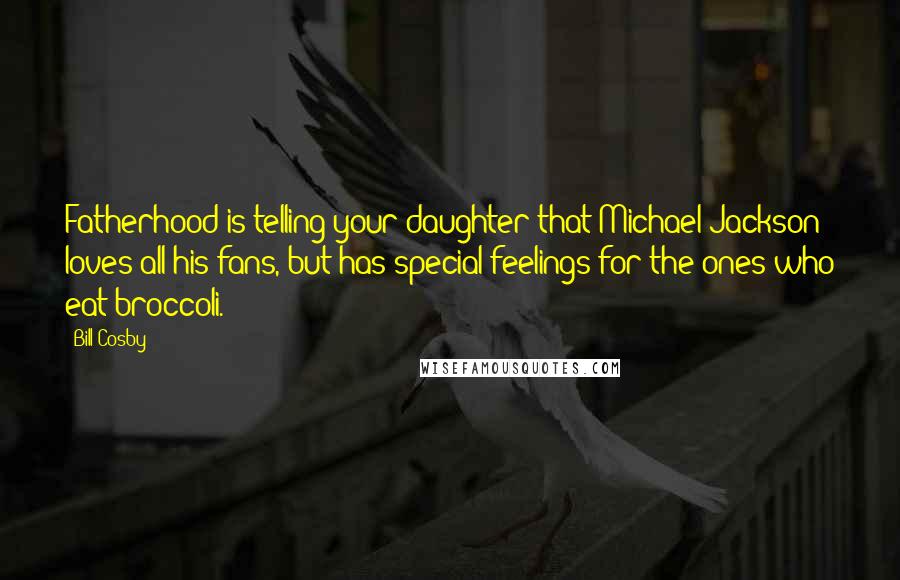 Bill Cosby Quotes: Fatherhood is telling your daughter that Michael Jackson loves all his fans, but has special feelings for the ones who eat broccoli.