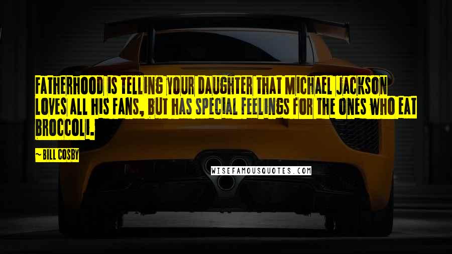 Bill Cosby Quotes: Fatherhood is telling your daughter that Michael Jackson loves all his fans, but has special feelings for the ones who eat broccoli.