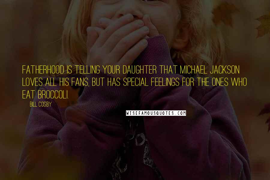 Bill Cosby Quotes: Fatherhood is telling your daughter that Michael Jackson loves all his fans, but has special feelings for the ones who eat broccoli.