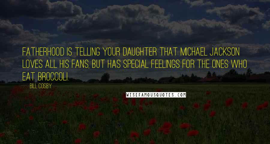 Bill Cosby Quotes: Fatherhood is telling your daughter that Michael Jackson loves all his fans, but has special feelings for the ones who eat broccoli.