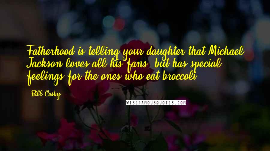 Bill Cosby Quotes: Fatherhood is telling your daughter that Michael Jackson loves all his fans, but has special feelings for the ones who eat broccoli.