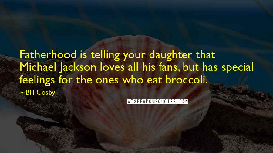 Bill Cosby Quotes: Fatherhood is telling your daughter that Michael Jackson loves all his fans, but has special feelings for the ones who eat broccoli.