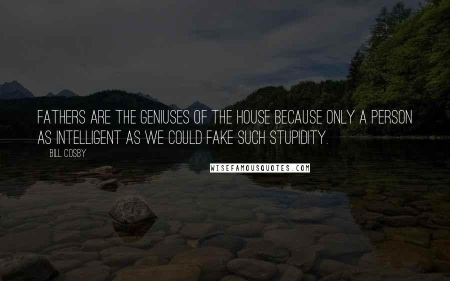 Bill Cosby Quotes: Fathers are the geniuses of the house because only a person as intelligent as we could fake such stupidity.