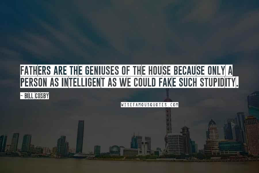 Bill Cosby Quotes: Fathers are the geniuses of the house because only a person as intelligent as we could fake such stupidity.