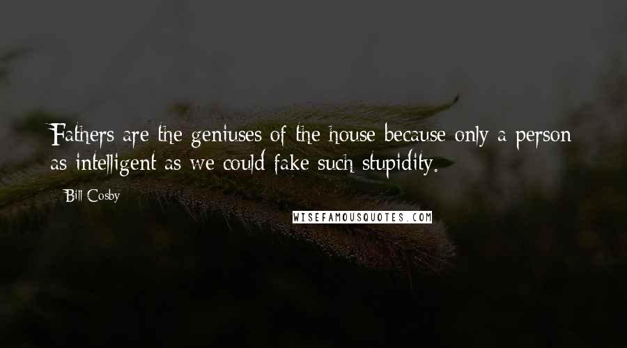 Bill Cosby Quotes: Fathers are the geniuses of the house because only a person as intelligent as we could fake such stupidity.