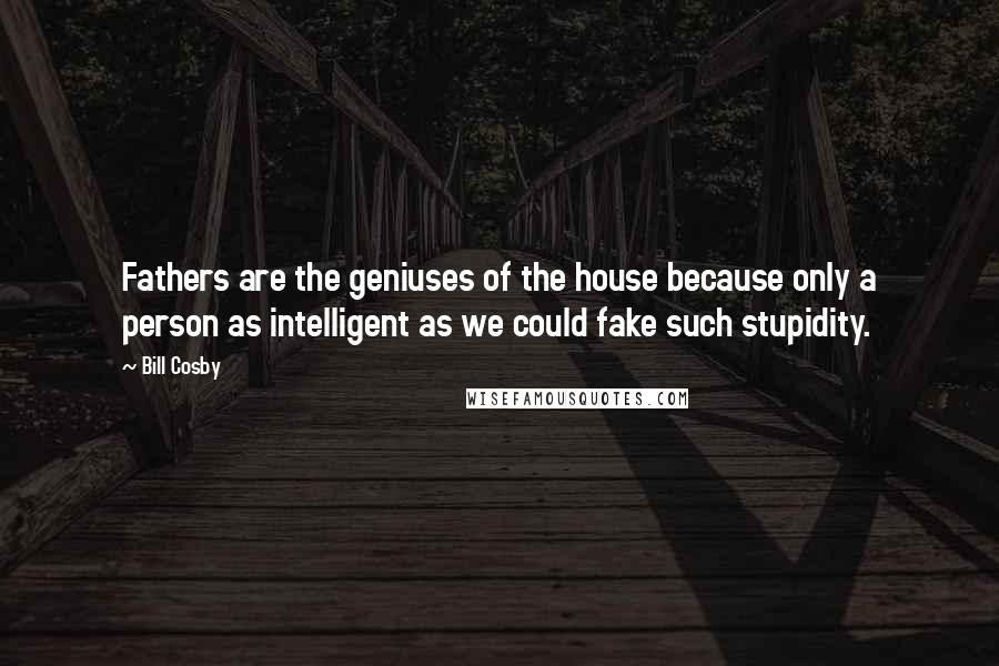 Bill Cosby Quotes: Fathers are the geniuses of the house because only a person as intelligent as we could fake such stupidity.