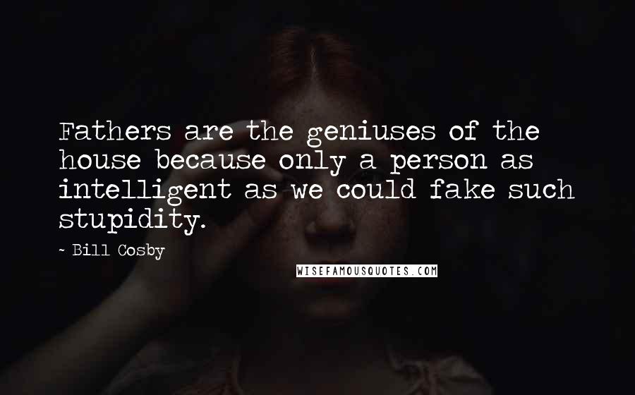 Bill Cosby Quotes: Fathers are the geniuses of the house because only a person as intelligent as we could fake such stupidity.