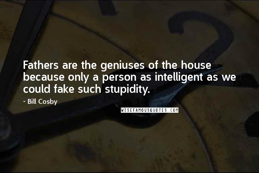 Bill Cosby Quotes: Fathers are the geniuses of the house because only a person as intelligent as we could fake such stupidity.