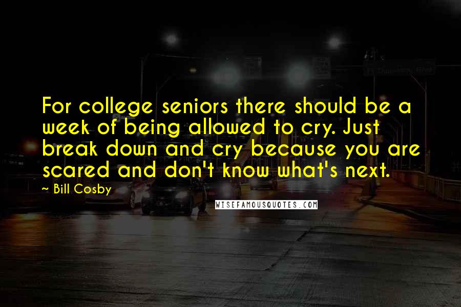 Bill Cosby Quotes: For college seniors there should be a week of being allowed to cry. Just break down and cry because you are scared and don't know what's next.