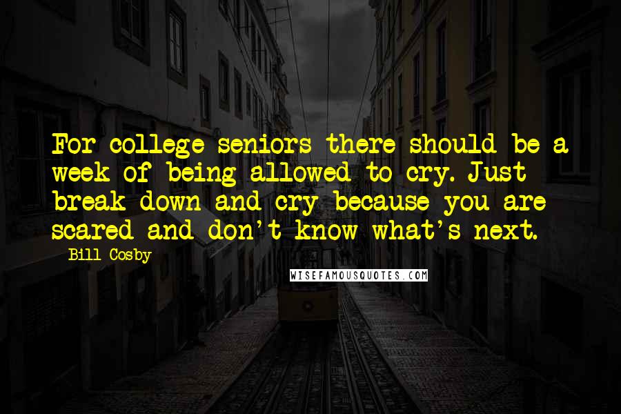 Bill Cosby Quotes: For college seniors there should be a week of being allowed to cry. Just break down and cry because you are scared and don't know what's next.