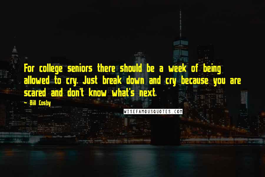 Bill Cosby Quotes: For college seniors there should be a week of being allowed to cry. Just break down and cry because you are scared and don't know what's next.