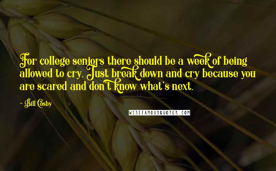 Bill Cosby Quotes: For college seniors there should be a week of being allowed to cry. Just break down and cry because you are scared and don't know what's next.