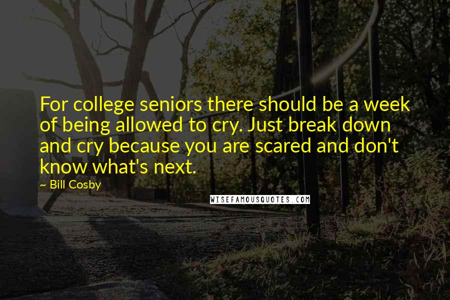 Bill Cosby Quotes: For college seniors there should be a week of being allowed to cry. Just break down and cry because you are scared and don't know what's next.