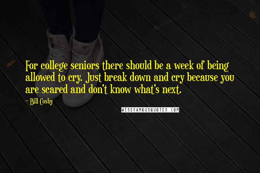 Bill Cosby Quotes: For college seniors there should be a week of being allowed to cry. Just break down and cry because you are scared and don't know what's next.