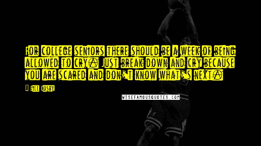 Bill Cosby Quotes: For college seniors there should be a week of being allowed to cry. Just break down and cry because you are scared and don't know what's next.