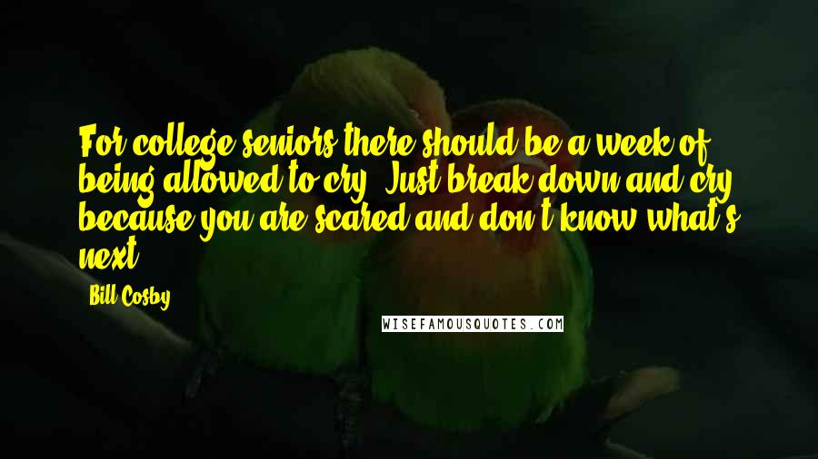 Bill Cosby Quotes: For college seniors there should be a week of being allowed to cry. Just break down and cry because you are scared and don't know what's next.