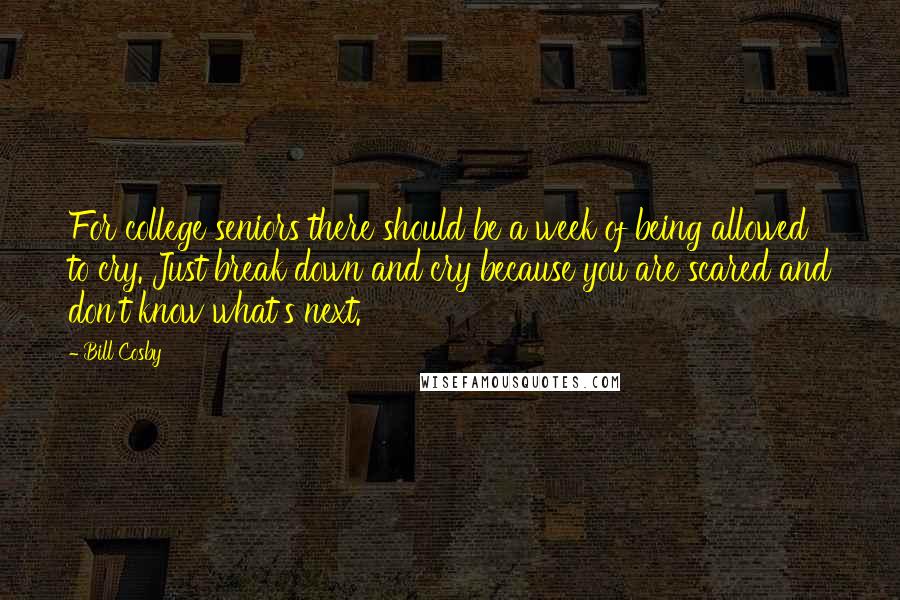 Bill Cosby Quotes: For college seniors there should be a week of being allowed to cry. Just break down and cry because you are scared and don't know what's next.