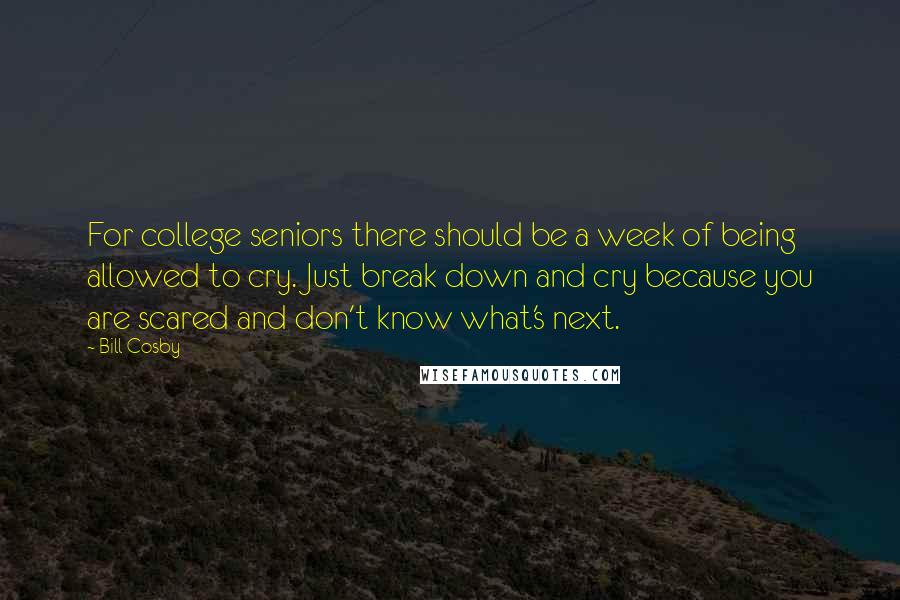 Bill Cosby Quotes: For college seniors there should be a week of being allowed to cry. Just break down and cry because you are scared and don't know what's next.