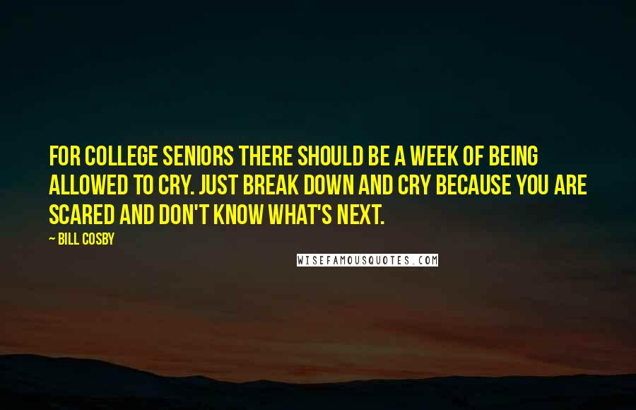 Bill Cosby Quotes: For college seniors there should be a week of being allowed to cry. Just break down and cry because you are scared and don't know what's next.