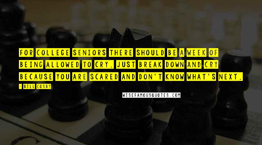 Bill Cosby Quotes: For college seniors there should be a week of being allowed to cry. Just break down and cry because you are scared and don't know what's next.