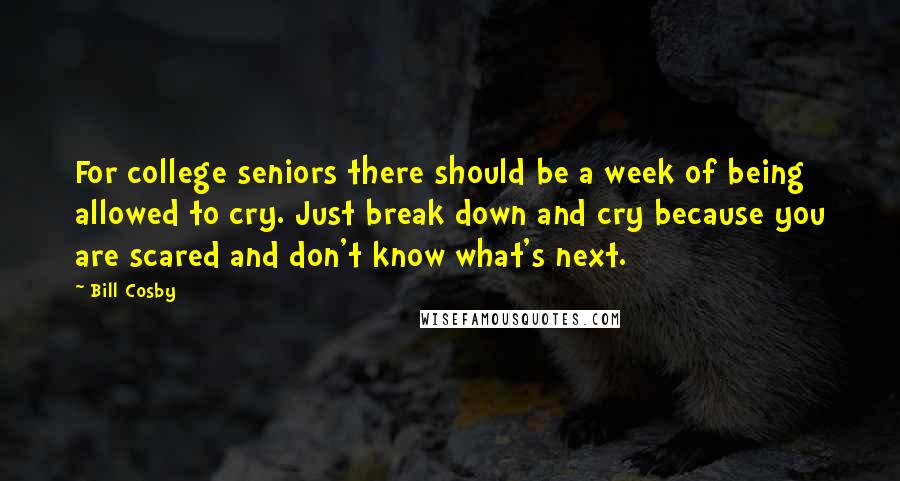 Bill Cosby Quotes: For college seniors there should be a week of being allowed to cry. Just break down and cry because you are scared and don't know what's next.