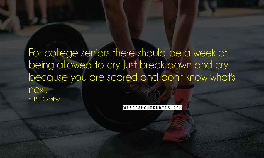 Bill Cosby Quotes: For college seniors there should be a week of being allowed to cry. Just break down and cry because you are scared and don't know what's next.